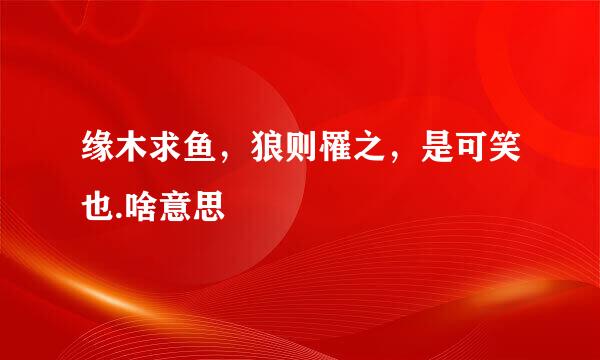 缘木求鱼，狼则罹之，是可笑也.啥意思