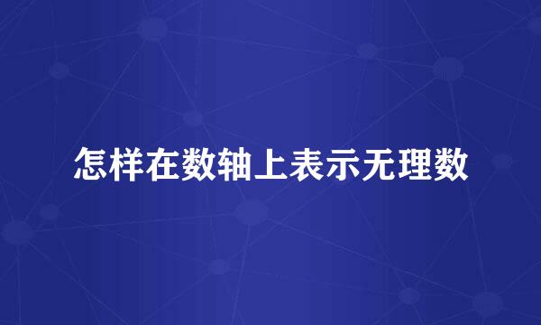 怎样在数轴上表示无理数