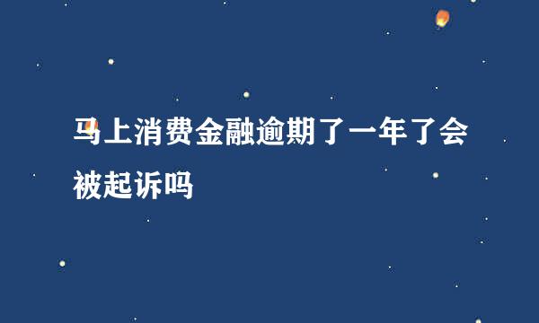 马上消费金融逾期了一年了会被起诉吗