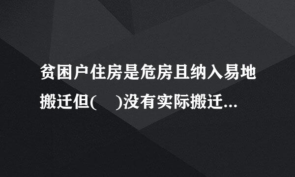 贫困户住房是危房且纳入易地搬迁但( )没有实际搬迁坏如的不能脱贫。A、当来自年B、第二年C、2019年D、2020年