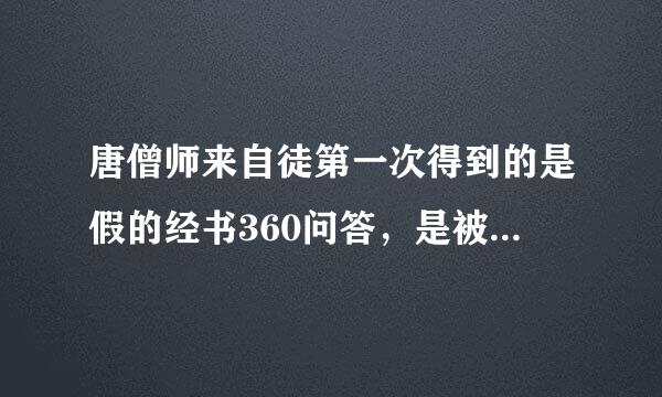 唐僧师来自徒第一次得到的是假的经书360问答，是被谁发现并派白雄尊者抢回来的？（）