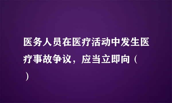 医务人员在医疗活动中发生医疗事故争议，应当立即向（  ）