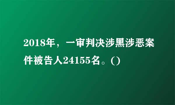 2018年，一审判决涉黑涉恶案件被告人24155名。()