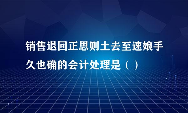 销售退回正思则土去至速娘手久也确的会计处理是（）