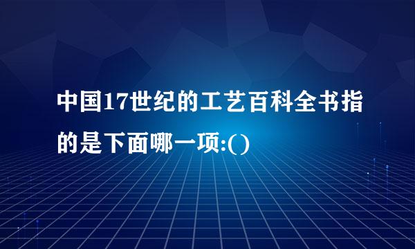 中国17世纪的工艺百科全书指的是下面哪一项:()