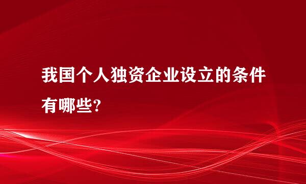 我国个人独资企业设立的条件有哪些?