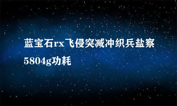 蓝宝石rx飞侵突减冲织兵盐察5804g功耗