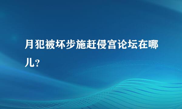 月犯被坏步施赶侵宫论坛在哪儿？