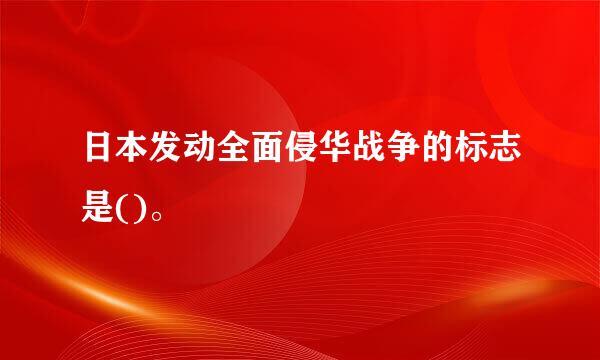 日本发动全面侵华战争的标志是()。