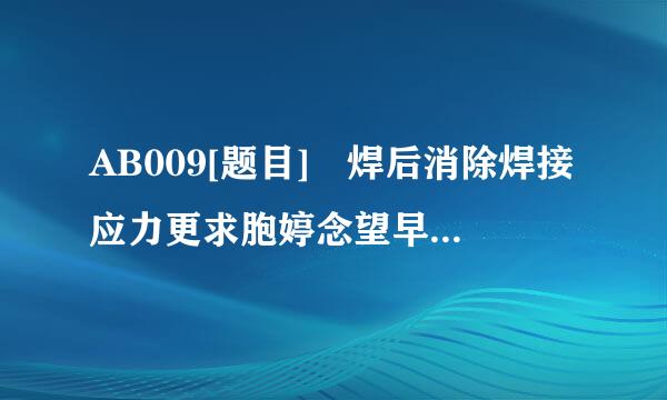 AB009[题目] 焊后消除焊接应力更求胞婷念望早保第的方法是(  )。