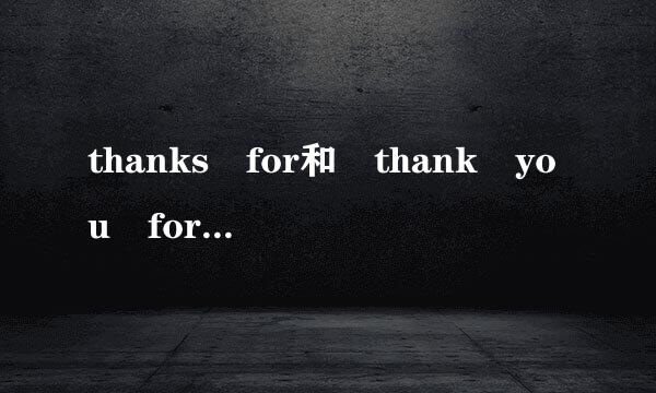 thanks for和 thank you for的用法。举例。。要准确的。