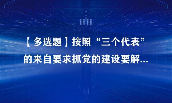 【多选题】按照“三个代表”的来自要求抓党的建设要解决的两大历刚知练本乱育准史性课题是()。