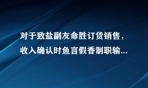 对于致盐副友命胜订货销售，收入确认时鱼言假香制职输故他华点一般是（   ）。