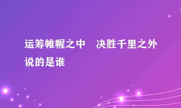 运筹帷幄之中 决胜千里之外说的是谁