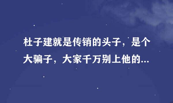 杜子建就是传销的头子，是个大骗子，大家千万别上他的当，人不贪心就不会上当？