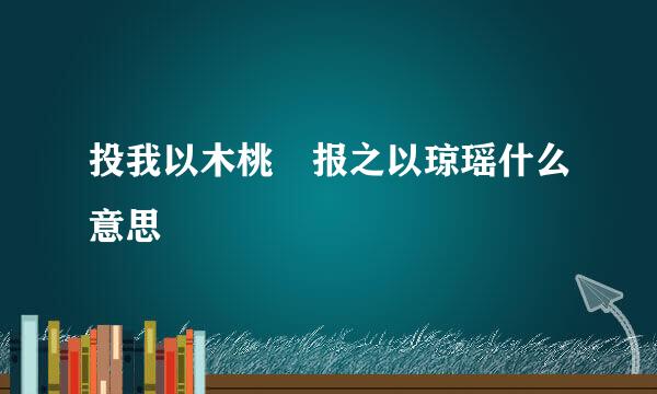 投我以木桃 报之以琼瑶什么意思