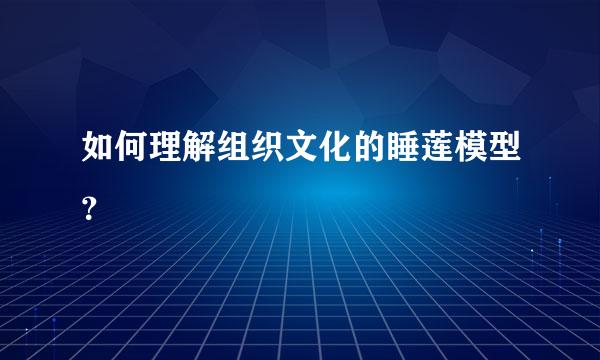 如何理解组织文化的睡莲模型？