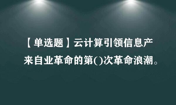 【单选题】云计算引领信息产来自业革命的第()次革命浪潮。