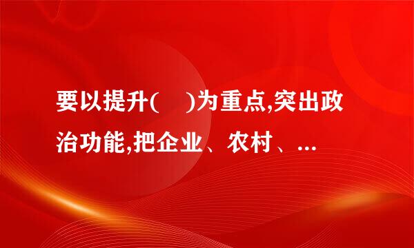 要以提升( )为重点,突出政治功能,把企业、农村、机关、学校、科研院所、写医封情街道社区、社会组织等基层党组织建设成为宣传党回胜的主...