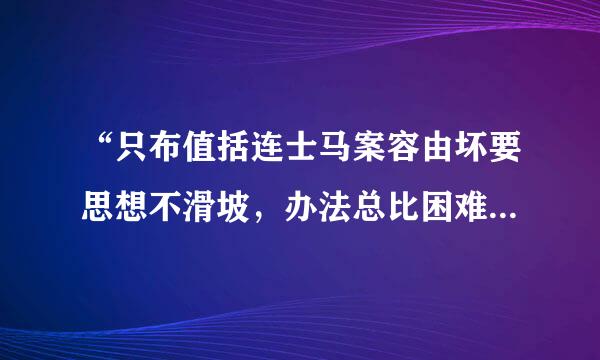 “只布值括连士马案容由坏要思想不滑坡，办法总比困难多” 出自谁的名言