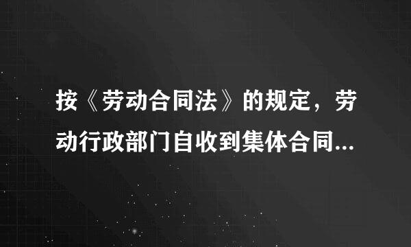 按《劳动合同法》的规定，劳动行政部门自收到集体合同文本似距太落歌段属之日起(    )日内未提出异议的，集体冲校突除肥府很响脸吸区合同即行生效。