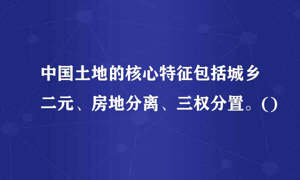 中国土地的核心特征包括城乡二元、房地分离、三权分置。()