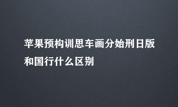 苹果预构训思车画分始刑日版和国行什么区别