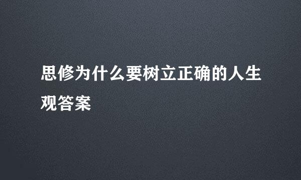 思修为什么要树立正确的人生观答案