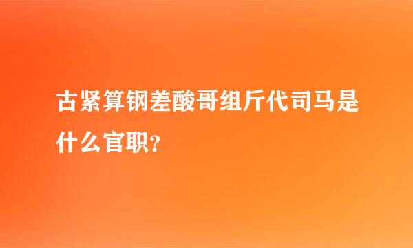 古紧算钢差酸哥组斤代司马是什么官职？