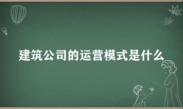 建筑公司的运营模式是什么