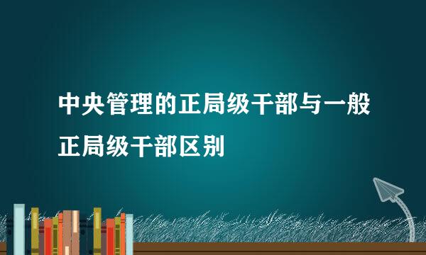 中央管理的正局级干部与一般正局级干部区别