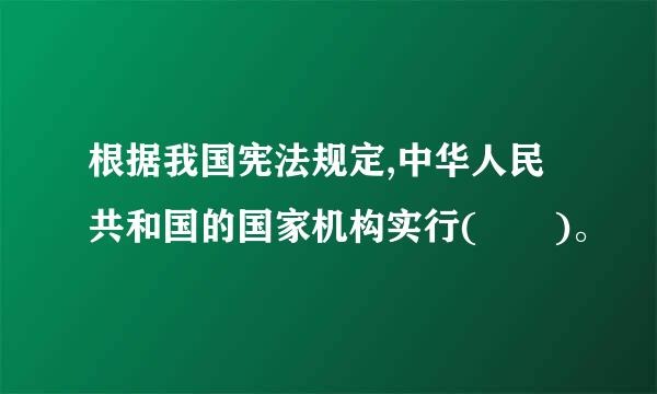 根据我国宪法规定,中华人民共和国的国家机构实行(  )。