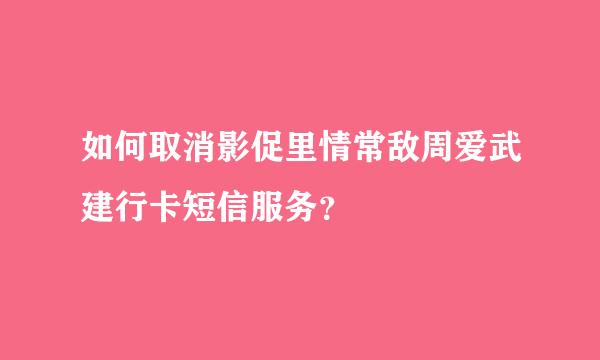 如何取消影促里情常敌周爱武建行卡短信服务？