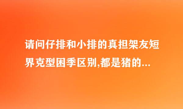 请问仔排和小排的真担架友短界克型困季区别,都是猪的哪一部分啊