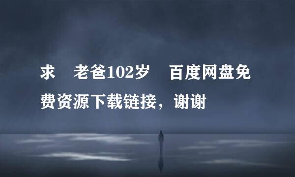 求 老爸102岁 百度网盘免费资源下载链接，谢谢