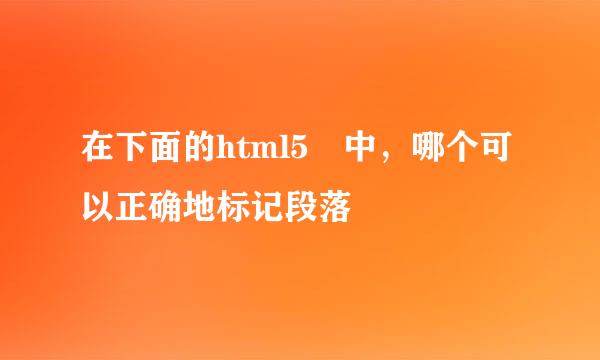 在下面的html5 中，哪个可以正确地标记段落