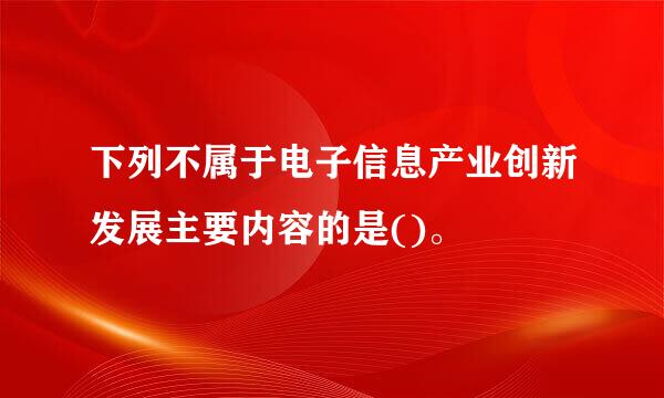 下列不属于电子信息产业创新发展主要内容的是()。