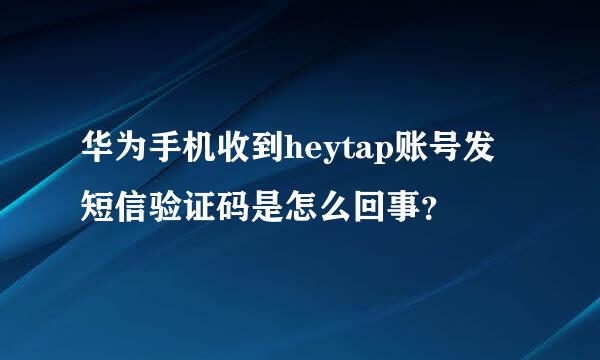 华为手机收到heytap账号发短信验证码是怎么回事？