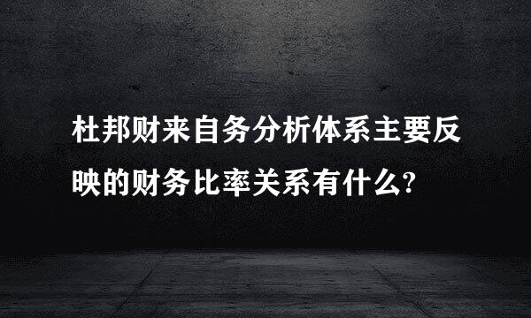 杜邦财来自务分析体系主要反映的财务比率关系有什么?