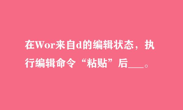 在Wor来自d的编辑状态，执行编辑命令“粘贴”后___。