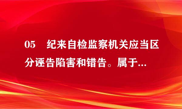 05 纪来自检监察机关应当区分诬告陷害和错告。属于错告的，可以对检举控告人进行（   ）。