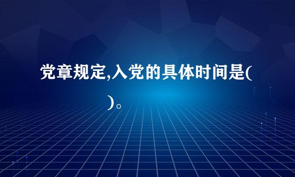 党章规定,入党的具体时间是(    )。