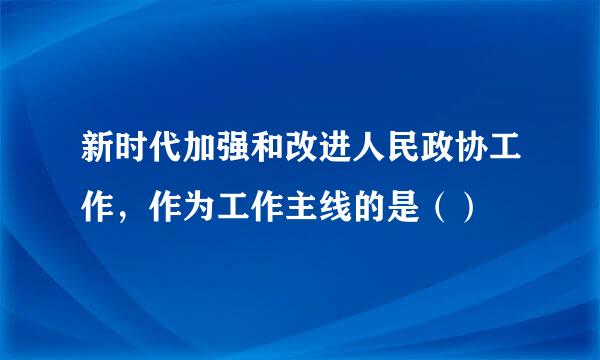 新时代加强和改进人民政协工作，作为工作主线的是（）