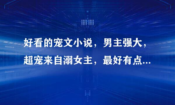 好看的宠文小说，男主强大，超宠来自溺女主，最好有点小肉360问答肉，