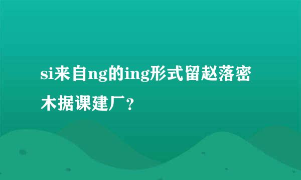 si来自ng的ing形式留赵落密木据课建厂？