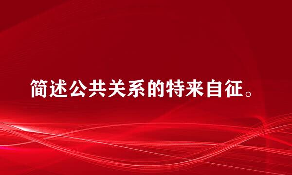 简述公共关系的特来自征。