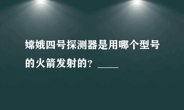 嫦娥四号探测器是用哪个型号的火箭发射的？____