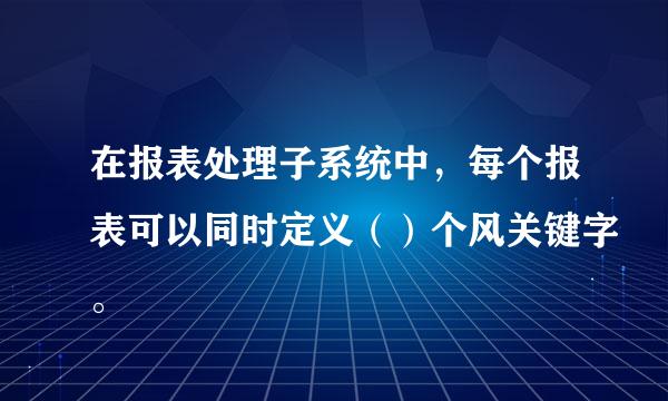 在报表处理子系统中，每个报表可以同时定义（）个风关键字。