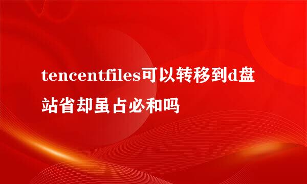 tencentfiles可以转移到d盘站省却虽占必和吗