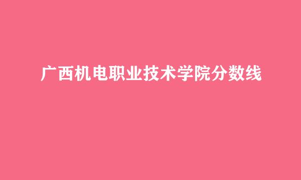 广西机电职业技术学院分数线